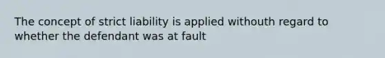 The concept of strict liability is applied withouth regard to whether the defendant was at fault