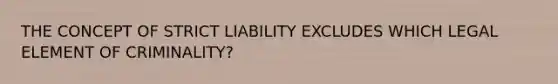 THE CONCEPT OF STRICT LIABILITY EXCLUDES WHICH LEGAL ELEMENT OF CRIMINALITY?