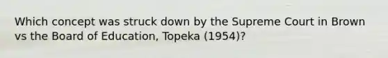 Which concept was struck down by the Supreme Court in Brown vs the Board of Education, Topeka (1954)?