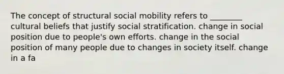 The concept of structural social mobility refers to ________ cultural beliefs that justify social stratification. change in social position due to people's own efforts. change in the social position of many people due to changes in society itself. change in a fa