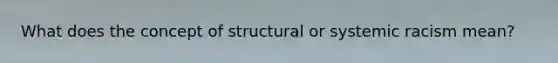 What does the concept of structural or systemic racism mean?