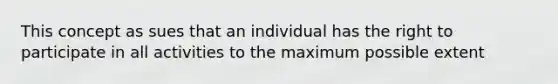 This concept as sues that an individual has the right to participate in all activities to the maximum possible extent