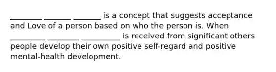 ________ _______ _______ is a concept that suggests acceptance and Love of a person based on who the person is. When _________ ________ __________ is received from significant others people develop their own positive self-regard and positive mental-health development.