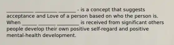 ___________ _________ _______ - is a concept that suggests acceptance and Love of a person based on who the person is. When ______ _______ _________ is received from significant others people develop their own positive self-regard and positive mental-health development.