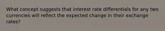 What concept suggests that interest rate differentials for any two currencies will reflect the expected change in their exchange rates?