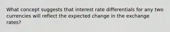 What concept suggests that interest rate differentials for any two currencies will reflect the expected change in the exchange rates?