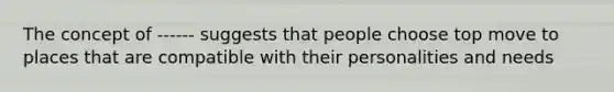 The concept of ------ suggests that people choose top move to places that are compatible with their personalities and needs