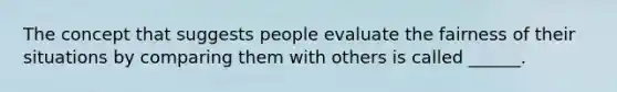 The concept that suggests people evaluate the fairness of their situations by comparing them with others is called ______.