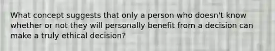 What concept suggests that only a person who doesn't know whether or not they will personally benefit from a decision can make a truly ethical decision?