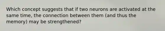 Which concept suggests that if two neurons are activated at the same time, the connection between them (and thus the memory) may be strengthened?