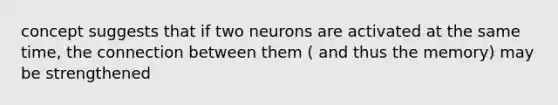 concept suggests that if two neurons are activated at the same time, the connection between them ( and thus the memory) may be strengthened