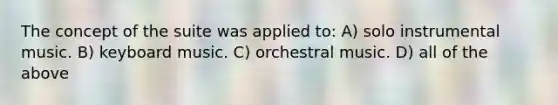 The concept of the suite was applied to: A) solo instrumental music. B) keyboard music. C) orchestral music. D) all of the above