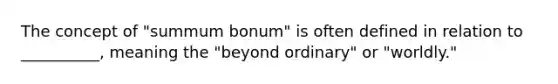 The concept of "summum bonum" is often defined in relation to __________, meaning the "beyond ordinary" or "worldly."