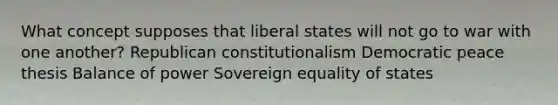 What concept supposes that liberal states will not go to war with one another? Republican constitutionalism Democratic peace thesis Balance of power Sovereign equality of states