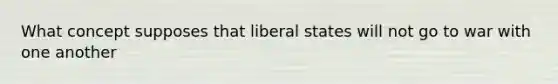 What concept supposes that liberal states will not go to war with one another