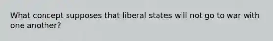 What concept supposes that liberal states will not go to war with one another?