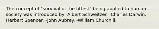 The concept of "survival of the fittest" being applied to human society was introduced by -Albert Schweitzer. -Charles Darwin. -Herbert Spencer. -John Aubrey. -William Churchill.