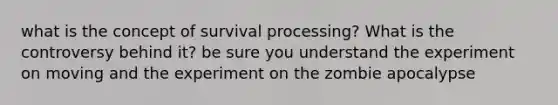 what is the concept of survival processing? What is the controversy behind it? be sure you understand the experiment on moving and the experiment on the zombie apocalypse