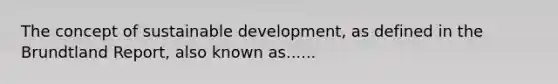 The concept of sustainable development, as defined in the Brundtland Report, also known as......