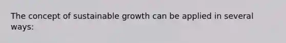 The concept of sustainable growth can be applied in several ways: