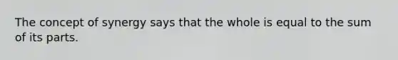 The concept of synergy says that the whole is equal to the sum of its parts.