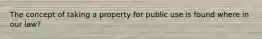 The concept of taking a property for public use is found where in our law?