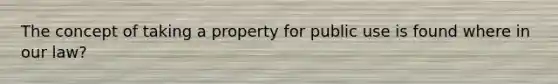 The concept of taking a property for public use is found where in our law?