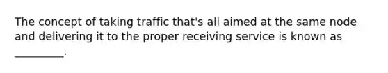 The concept of taking traffic that's all aimed at the same node and delivering it to the proper receiving service is known as _________.