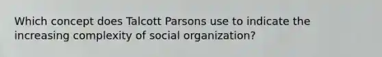 Which concept does Talcott Parsons use to indicate the increasing complexity of social organization?