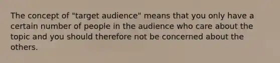 The concept of "target audience" means that you only have a certain number of people in the audience who care about the topic and you should therefore not be concerned about the others.