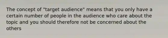 The concept of "target audience" means that you only have a certain number of people in the audience who care about the topic and you should therefore not be concerned about the others