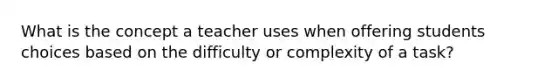 What is the concept a teacher uses when offering students choices based on the difficulty or complexity of a task?