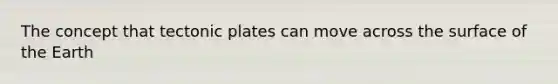 The concept that tectonic plates can move across the surface of the Earth