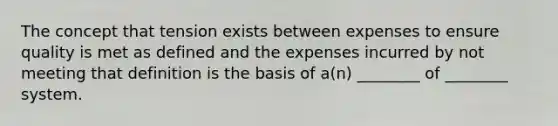 The concept that tension exists between expenses to ensure quality is met as defined and the expenses incurred by not meeting that definition is the basis of a(n) ________ of ________ system.