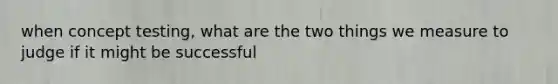 when concept testing, what are the two things we measure to judge if it might be successful