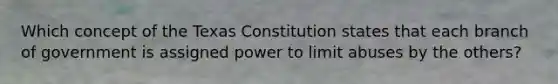 Which concept of the Texas Constitution states that each branch of government is assigned power to limit abuses by the others?