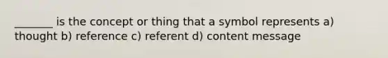 _______ is the concept or thing that a symbol represents a) thought b) reference c) referent d) content message