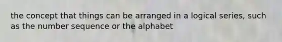 the concept that things can be arranged in a logical series, such as the number sequence or the alphabet