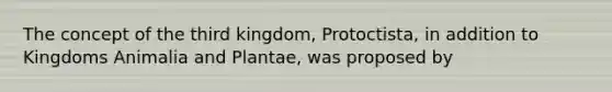 The concept of the third kingdom, Protoctista, in addition to Kingdoms Animalia and Plantae, was proposed by