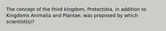 The concept of the third kingdom, Protoctista, in addition to Kingdoms Animalia and Plantae, was proposed by which scientist(s)?