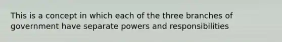 This is a concept in which each of the three branches of government have separate powers and responsibilities