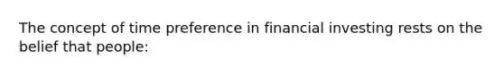 The concept of time preference in financial investing rests on the belief that people: