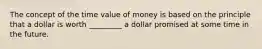 The concept of the time value of money is based on the principle that a dollar is worth _________ a dollar promised at some time in the future.