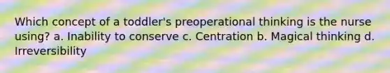 Which concept of a toddler's preoperational thinking is the nurse using? a. Inability to conserve c. Centration b. Magical thinking d. Irreversibility