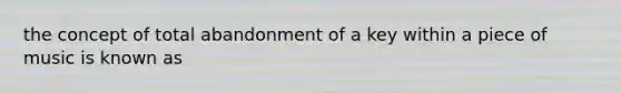 the concept of total abandonment of a key within a piece of music is known as