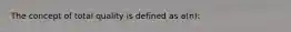 The concept of total quality is defined as a(n):