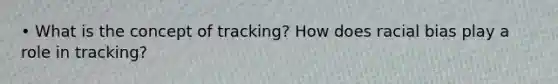 • What is the concept of tracking? How does racial bias play a role in tracking?