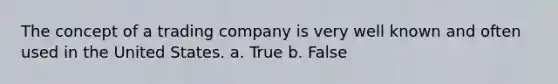 The concept of a trading company is very well known and often used in the United States. a. True b. False