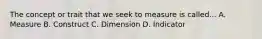 The concept or trait that we seek to measure is called... A. Measure B. Construct C. Dimension D. Indicator