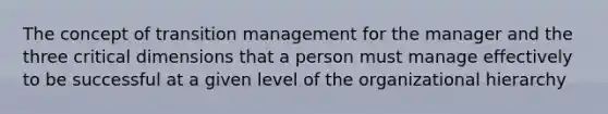 The concept of transition management for the manager and the three critical dimensions that a person must manage effectively to be successful at a given level of the organizational hierarchy